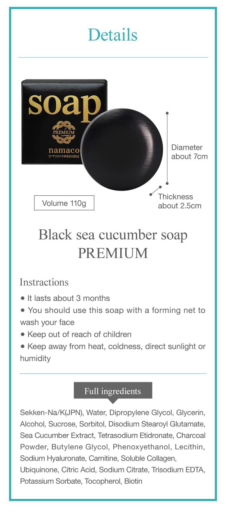 The dimensions of the black sea cucumber soap 110g are Diameter about 7cm, Thickness about 2.5cm