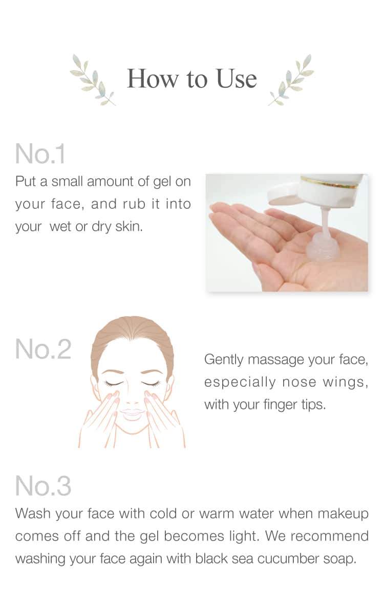 Put a small amount of gel on your face, and rub it into your  wet or dry skin. Wash your face with cold or warm water when the gel becomes light. 